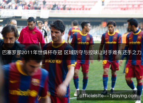 巴塞罗那2011年世俱杯夺冠 区域防守与控球让对手难有还手之力 巴塞罗那2011年世俱杯夺冠 区域防守与控球让对手难有还手之力