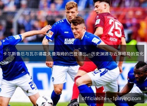 卡尔斯鲁厄与瓦尔德霍夫曼海姆的巴登德比，历史渊源与近年格局的变化